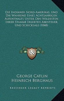 Die Indianer Nord-Amerikas, Und Die Wahrend Eines Achtjahrigen Aufenthalts Unter Den Wildesten Ihrer Stamme Erlebten Abenteuer Und Schicksale (1848)