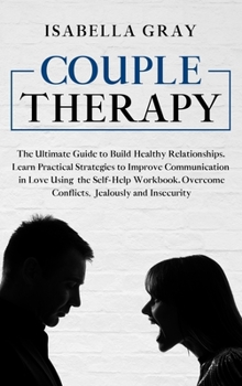 Couple Therapy: The Ultimate Guide to Build Healthy Relationships. Learn Practical Strategies to Improve Communication in Love Using the Self-Help ... Overcome Conflicts, Jealously and Insecurity