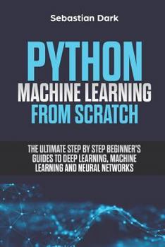 Paperback Python Machine Learning from Scratch: The Ultimate Step by Step Beginner's Guides to Deep Learning, Machine Learning, and Neural Networks Book