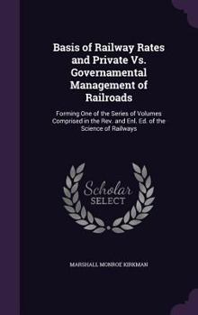 Hardcover Basis of Railway Rates and Private Vs. Governamental Management of Railroads: Forming One of the Series of Volumes Comprised in the Rev. and Enl. Ed. Book