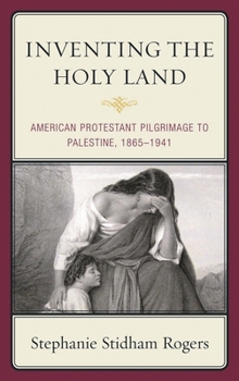 Inventing the Holy Land: American Protestant Pilgrimage to Palestine, 1865-1941