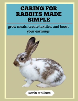 Caring for Rabbits Made Simple: Grow Meals, Create Textiles, and Boost Your Earnings