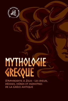 Paperback Mythologie grecque: D'Aphrodite à Zeus - Les dieux, déesses, héros et monstres de la Grèce antique [French] Book