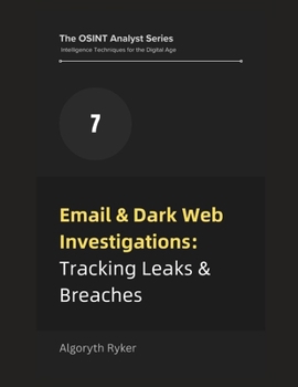 Email & Dark Web Investigations: Tracking Leaks & Breaches (The OSINT Analyst Series: Intelligence Techniques for the Digital Age)