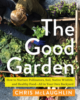 Paperback The Good Garden: How to Nurture Pollinators, Soil, Native Wildlife, and Healthy Food--All in Your Own Backyard Book