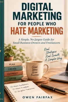 Digital Marketing for People Who Hate Marketing: A Simple, No-Jargon Guide for Small Business Owners and Freelancers