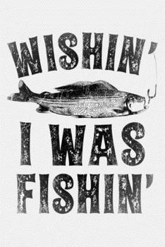 Wishin I Was Fishin: Fishing Lined Notebook, Journal, Organizer, Diary, Composition Notebook, Gifts for Fishermen and Fishing Lovers