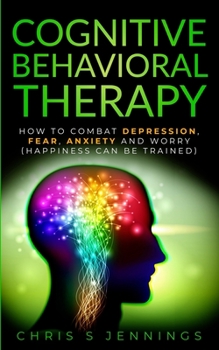 Paperback Cognitive Behavioral Therapy: How to Combat Depression, Fear, Anxiety and Worry (Happiness can be trained) Book