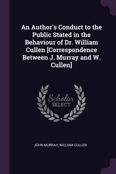 Paperback An Author's Conduct to the Public Stated in the Behaviour of Dr. William Cullen [Correspondence Between J. Murray and W. Cullen] Book