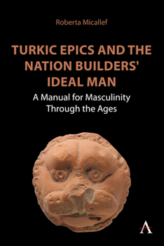 Turkic Epics and the Nation Builders' Ideal Man: A Manual for Masculinity Through the Ages
