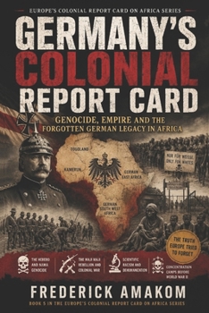 GERMANY’S COLONIAL REPORT CARD: Genocide, Empire and the Forgotten German Legacy in Africa (EUROPE'S COLONIAL REPORT CARD ON AFRICA SERIES)