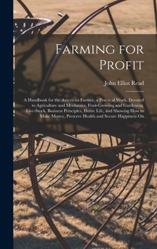 Farming for Profit. A Handbook for the American Farmer, a Practical Work, Devoted to Agriculture and Mechanics, Fruit-growing and Gardening, ... Preserve Health and Secure Happiness...