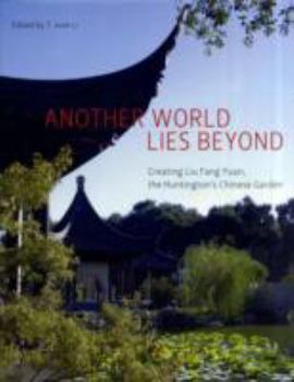 Another World Lies Beyond: Creating Liu Fang Yuan, the Huntington's Chinese Garden (The Huntington Library Garden Series)