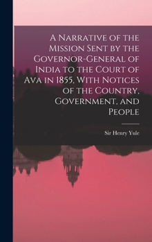 Hardcover A Narrative of the Mission Sent by the Governor-general of India to the Court of Ava in 1855, With Notices of the Country, Government, and People Book