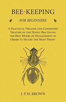 Paperback Bee-Keeping for Beginners - A Practical Treatise and Condensed Treatise on the Honey-Bee Giving the Best Modes of Management in Order to Secure the Mo Book
