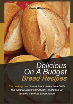 Paperback Delicious on a Budget Bread Recipes: Start baking now! Learn how to bake bread with this easy-to-follow and healthy cookbook, to become a perfect brea Book