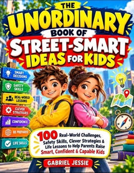 The Unordinary Book Of Street-Smart Ideas For Kids: 100 Real-World Challenges, Safety Skills, Clever Strategies & Life Lessons To Help Parents Raise Smart, Confident & Capable Kids