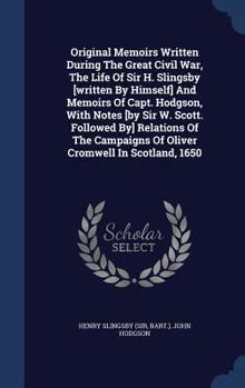 Original Memoirs Written During The Great Civil War, The Life Of Sir H. Slingsby [written By Himself] And Memoirs Of Capt. Hodgson, With Notes [by Sir ... Of Oliver Cromwell In Scotland, 1650