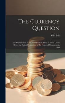 Hardcover The Currency Question; an Examination of the Evidence On Banks of Issue, Given Before the Select Committee of the House of Commons in 1840 Book