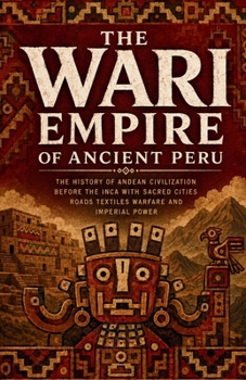 The Wari Empire of Ancient Peru: The history of Andean civilization before the Inca with sacred cities roads textiles warfare and imperial power (Lost Kingdoms and Forgotten Empires of the Americas)