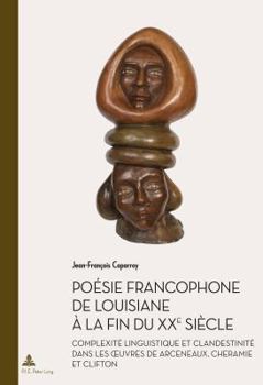 Poésie Francophone de Louisiane À La Fin Du Xxe Siècle: Complexité Linguistique Et Clandestinité Dans Les Oeuvres de Arceneaux, Cheramie Et Clifton