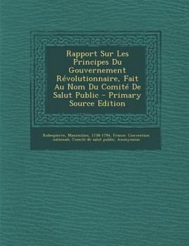 Rapport Sur Les Principes Du Gouvernement Revolutionnaire, Fait Au Nom Du Comite de Salut Public