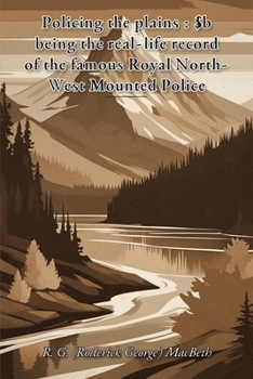Policing the plains: $b being the real-life record of the famous Royal North-West Mounted Police