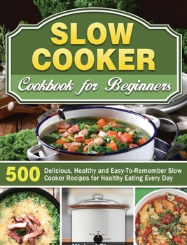Hardcover Slow Cooker Cookbook for Beginners: 500 Delicious, Healthy and Easy-To-Remember Slow Cooker Recipes for Healthy Eating Every Day Book