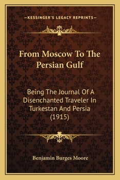 From Moscow To The Persian Gulf: Being The Journal Of A Disenchanted Traveler In Turkestan And Persia