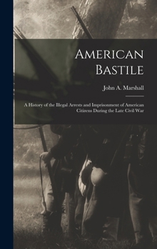Hardcover American Bastile: A History of the Illegal Arrests and Imprisonment of American Citizens During the Late Civil War Book