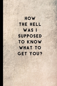 HOW THE HELL WAS I SUPPOSED TO KNOW WHAT TO GET YOU?: Humorous Notebook/ Lined Journal / Ideal sarcastic gift for all occasions, 120 pages. Funny naughty rude gag.