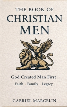 The Book of Christian Men: God Created Man First: The Laws of Men, Awakening Faith, Family, and Legacy