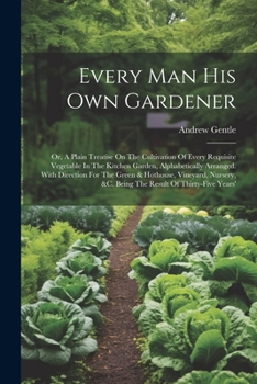 Paperback Every Man His Own Gardener: Or, A Plain Treatise On The Cultivation Of Every Requisite Vegetable In The Kitchen Garden, Alphabetically Arranged. W Book