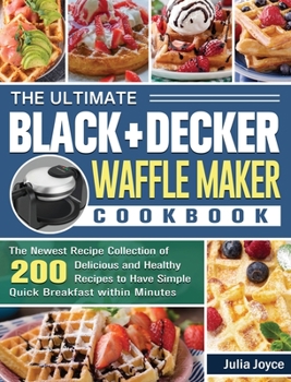 Hardcover The Ultimate BLACK+DECKER Waffle Maker Cookbook: The Newest Recipe Collection of 200 Delicious and Healthy Recipes to Have Simple Quick Breakfast with Book