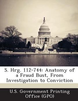 S. Hrg. 112-744: Anatomy of a Fraud Bust, from Investigation to Conviction