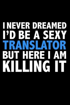 I never dreamed I'd a sexy Translator but here I am killing it Career Journal 6 x 9 120 pages notebook: Funny Careers Graduation Notebook