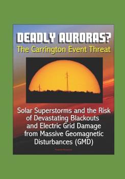 Paperback Deadly Auroras? The Carrington Event Threat: Solar Superstorms and the Risk of Devastating Blackouts and Electric Grid Damage from Massive Geomagnetic Book