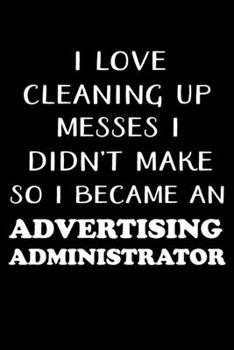 Paperback I Love Cleaning Up Messes I Didn't Make So I Became an Advertising Administrator: Administrator Gifts - Blank Lined Notebook Journal - (6 x 9 Inches) Book