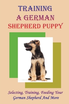 Paperback Training A German Shepherd Puppy: Selecting, Training, Feeding Your German Shepherd And More: Golden Rules When Training German Shepherd Book