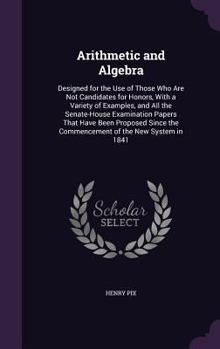Hardcover Arithmetic and Algebra: Designed for the Use of Those Who Are Not Candidates for Honors, With a Variety of Examples, and All the Senate-House Book