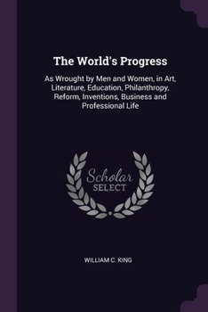Paperback The World's Progress: As Wrought by Men and Women, in Art, Literature, Education, Philanthropy, Reform, Inventions, Business and Professional Life Book