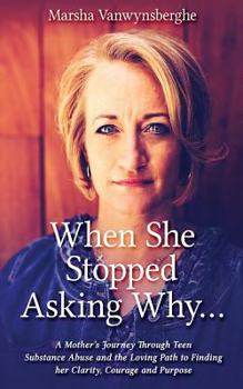 When She Stopped Asking Why: A Mother’s Journey Through Teen Substance Abuse and the Loving Path to Finding her Clarity, Courage and Purpose