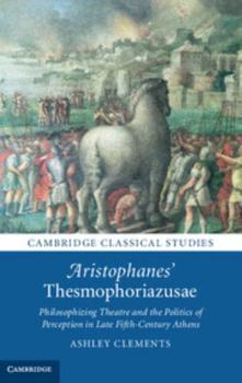 Aristophanes' Thesmophoriazusae: Philosophizing Theatre and the Politics of Perception in Late Fifth-Century Athens - Book  of the Cambridge Classical Studies