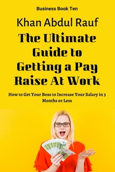 Paperback The Ultimate Guide to Getting a Pay Raise At Work: How to Get Your Boss to Increase Your Salary in 3 Months or Less Book