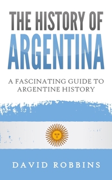 Paperback The History of Argentina: A Fascinating Guide to Argentine History Book