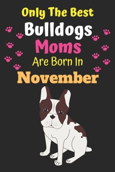 Only The Best Bulldogs Moms Are Born In November: Bulldog Lover Journal Bulldogs lover gifts Notebook Dog Journal Dog Planner with Cute Design cover. ... Journal of Birthdays and Christmas gifts
