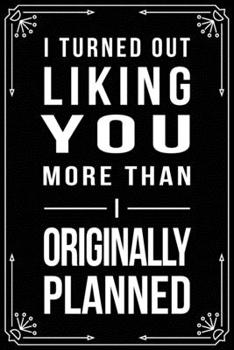 I TURNED OUT LIKING YOU A LOT MORE THAN I ORIGINALLY PLANNED: Funny Relationship, Anniversary, Valentines Day, Birthday, Break Up, Gag Gift for men, women, boyfriend, girlfriend, or coworker.