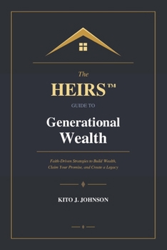HEIRS¿ Guide to Generational Wealth : Faith-Driven Strategies to Build Wealth, Claim Your Promise, and Create a Legacy