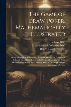 The Game of Draw-poker, Mathematically Illustrated: Being a Complete Treatise on the Game, Giving the Prospective Value of Each Hand Before and After ... a Thorough Analysis and Insight of The...