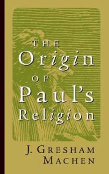 The Origin of Paul's Religion: The Classic Defense of Supernatural Christianity